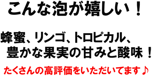 こんな泡が嬉しい！蜂蜜、リンゴ、トロピカル、豊かな果実の甘みと酸味！沢山の高評価いただいてます♪