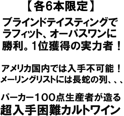 各6本限定! ブラインドテイスティングでラフィット、オーパスワンに勝利。1位獲得の実力者! アメリカ国内では入手不可能!メーリングリストには頂戴の列、、、パーカー100点生産者が造る、超入手困難カルトワイン!!