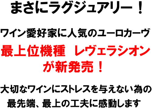 まさにラグジュアリー!ワイン愛好家に人気のユーロカーヴ。最上位機種 レヴェラシオンが新発売!大切なワインにストレスを与えない為の、最先端、最上の工夫に感動します